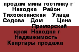 продам мини гостинку г.Находка › Район ­ Тихоокеанская › Улица ­ Седова › Дом ­ 9 › Цена ­ 890 000 - Приморский край, Находка г. Недвижимость » Квартиры продажа   